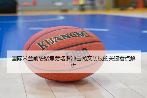 国际米兰前瞻聚焦劳塔罗冲击尤文防线的关键看点解析