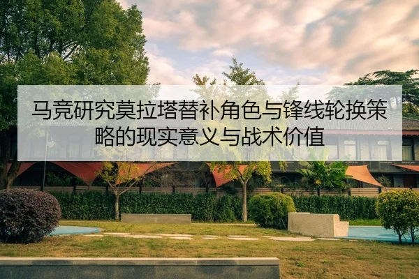 马竞研究莫拉塔替补角色与锋线轮换策略的现实意义与战术价值