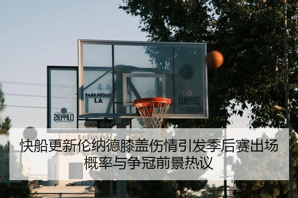 快船更新伦纳德膝盖伤情引发季后赛出场概率与争冠前景热议