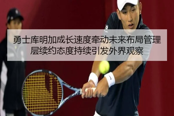 勇士库明加成长速度牵动未来布局管理层续约态度持续引发外界观察