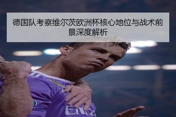 德国队考察维尔茨欧洲杯核心地位与战术前景深度解析