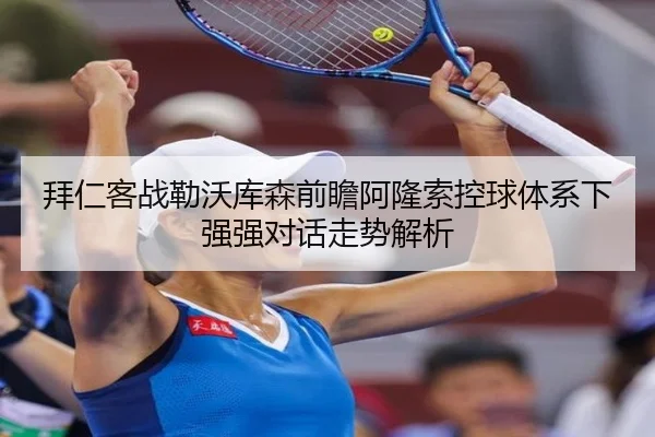 拜仁客战勒沃库森前瞻阿隆索控球体系下强强对话走势解析