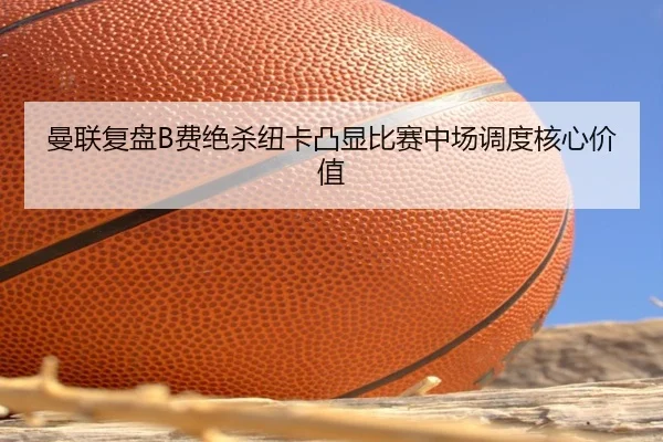 曼联复盘B费绝杀纽卡凸显比赛中场调度核心价值