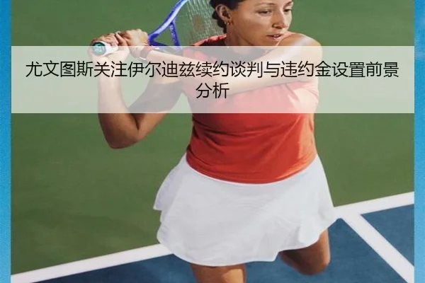 尤文图斯关注伊尔迪兹续约谈判与违约金设置前景分析
