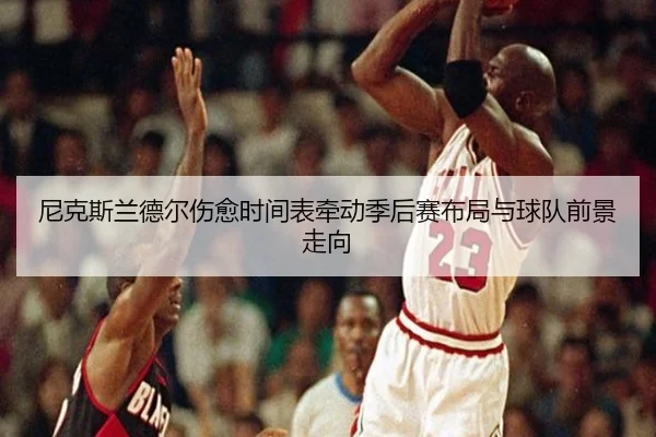 尼克斯兰德尔伤愈时间表牵动季后赛布局与球队前景走向