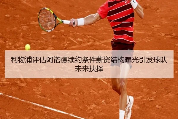 利物浦评估阿诺德续约条件薪资结构曝光引发球队未来抉择