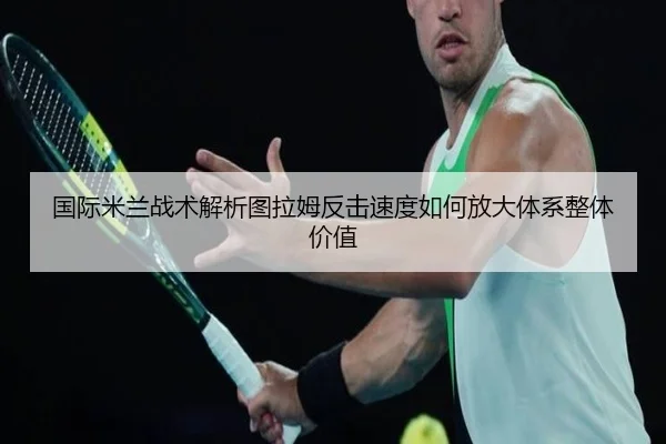 国际米兰战术解析图拉姆反击速度如何放大体系整体价值