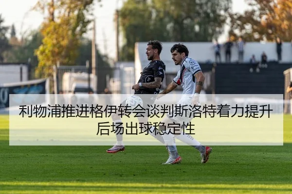 利物浦推进格伊转会谈判斯洛特着力提升后场出球稳定性