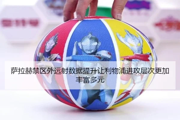 萨拉赫禁区外远射数据提升让利物浦进攻层次更加丰富多元