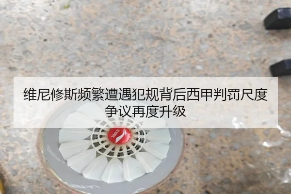 维尼修斯频繁遭遇犯规背后西甲判罚尺度争议再度升级